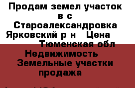 Продам земел.участок в с.Староалександровка Ярковский р-н › Цена ­ 350 000 - Тюменская обл. Недвижимость » Земельные участки продажа   